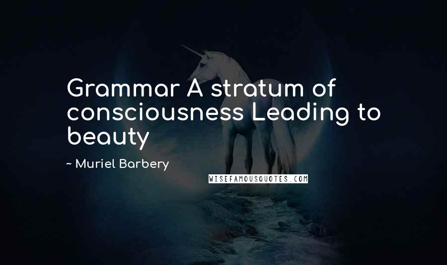 Muriel Barbery Quotes: Grammar A stratum of consciousness Leading to beauty