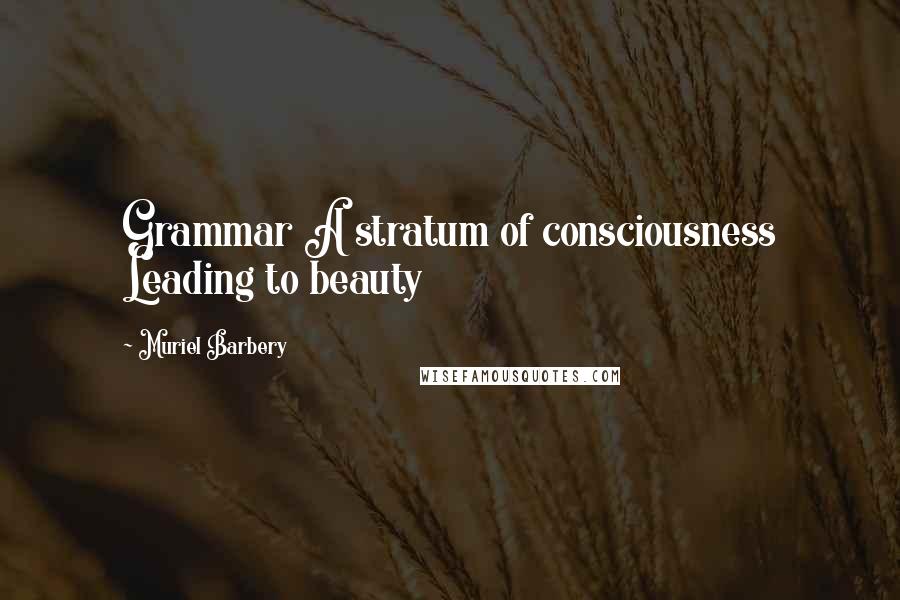 Muriel Barbery Quotes: Grammar A stratum of consciousness Leading to beauty