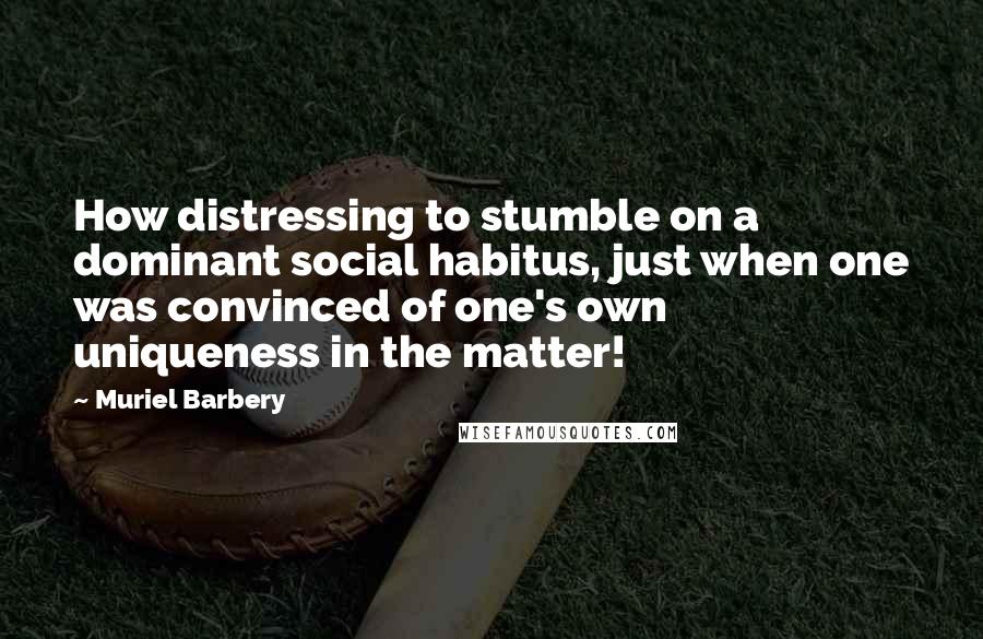 Muriel Barbery Quotes: How distressing to stumble on a dominant social habitus, just when one was convinced of one's own uniqueness in the matter!