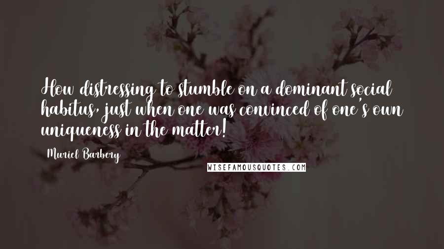 Muriel Barbery Quotes: How distressing to stumble on a dominant social habitus, just when one was convinced of one's own uniqueness in the matter!