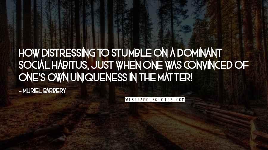 Muriel Barbery Quotes: How distressing to stumble on a dominant social habitus, just when one was convinced of one's own uniqueness in the matter!