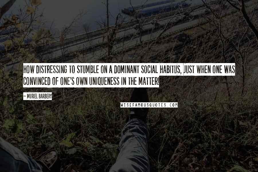 Muriel Barbery Quotes: How distressing to stumble on a dominant social habitus, just when one was convinced of one's own uniqueness in the matter!