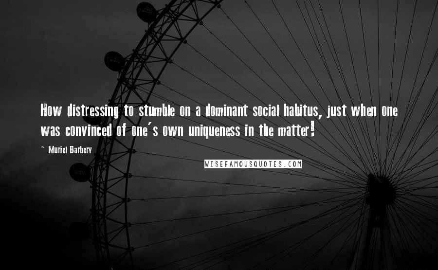 Muriel Barbery Quotes: How distressing to stumble on a dominant social habitus, just when one was convinced of one's own uniqueness in the matter!