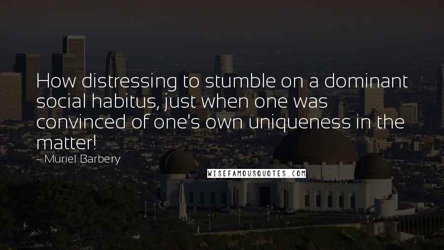 Muriel Barbery Quotes: How distressing to stumble on a dominant social habitus, just when one was convinced of one's own uniqueness in the matter!