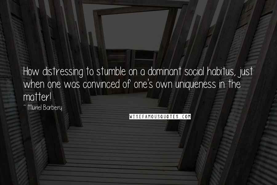 Muriel Barbery Quotes: How distressing to stumble on a dominant social habitus, just when one was convinced of one's own uniqueness in the matter!