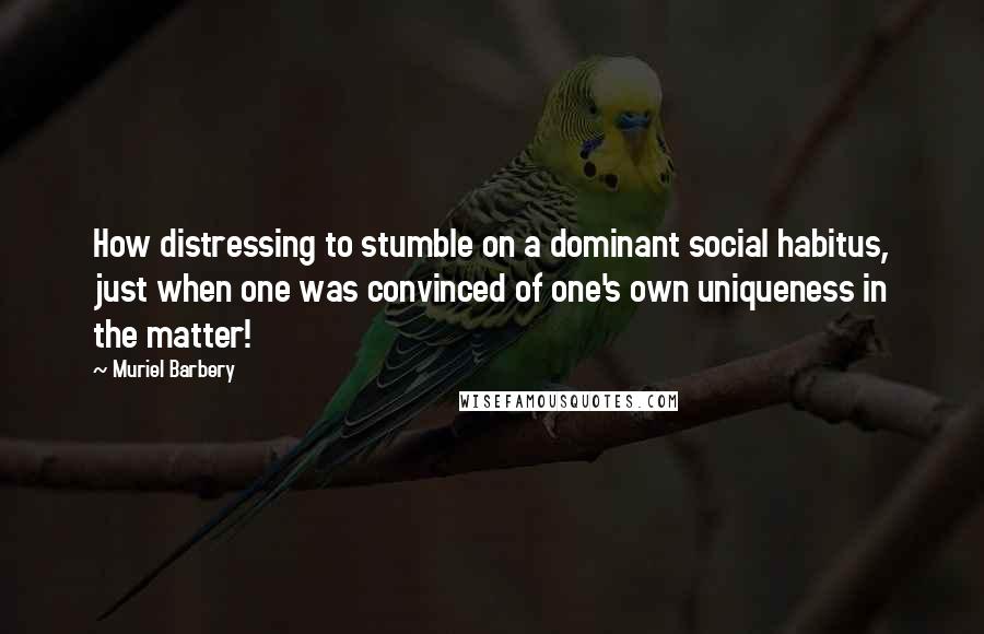 Muriel Barbery Quotes: How distressing to stumble on a dominant social habitus, just when one was convinced of one's own uniqueness in the matter!