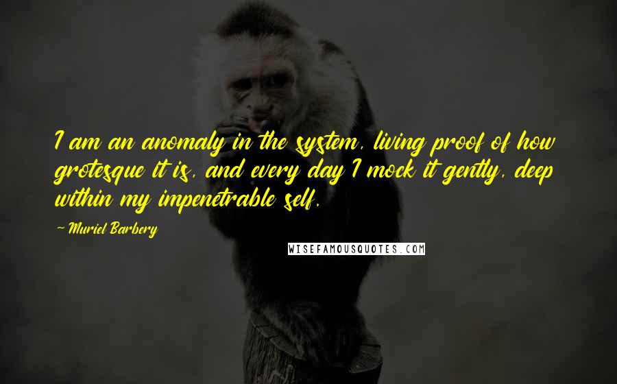 Muriel Barbery Quotes: I am an anomaly in the system, living proof of how grotesque it is, and every day I mock it gently, deep within my impenetrable self.