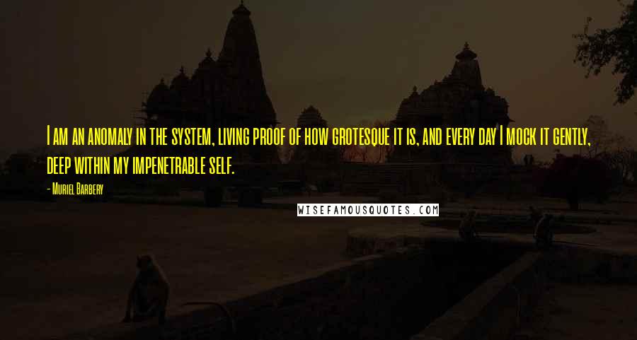Muriel Barbery Quotes: I am an anomaly in the system, living proof of how grotesque it is, and every day I mock it gently, deep within my impenetrable self.