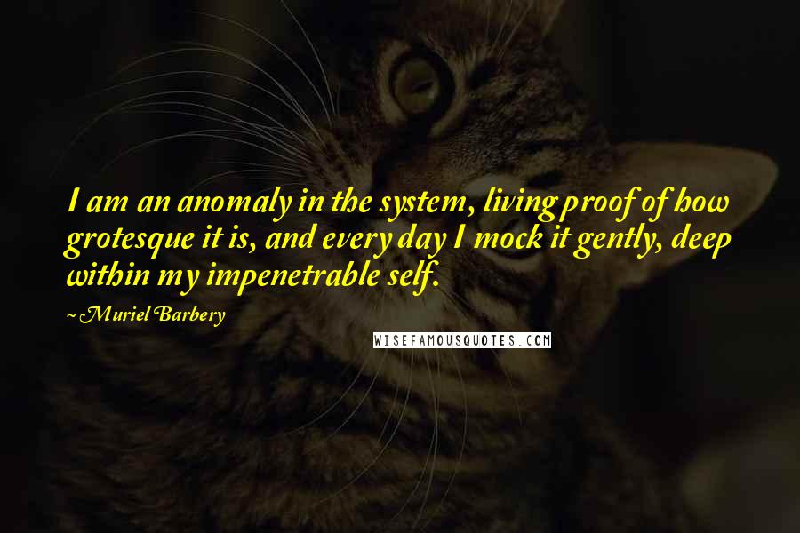 Muriel Barbery Quotes: I am an anomaly in the system, living proof of how grotesque it is, and every day I mock it gently, deep within my impenetrable self.