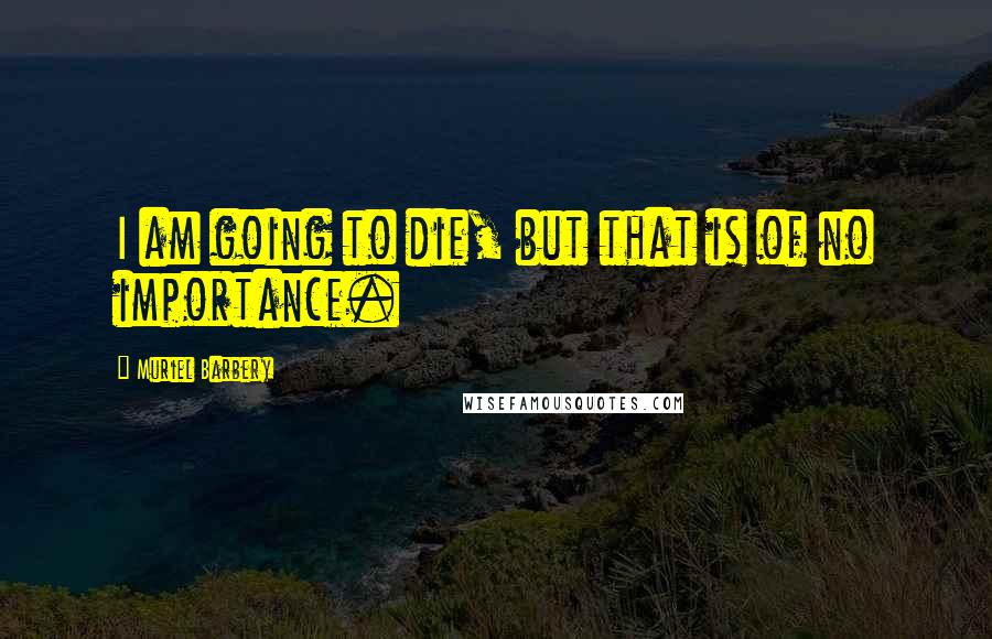 Muriel Barbery Quotes: I am going to die, but that is of no importance.