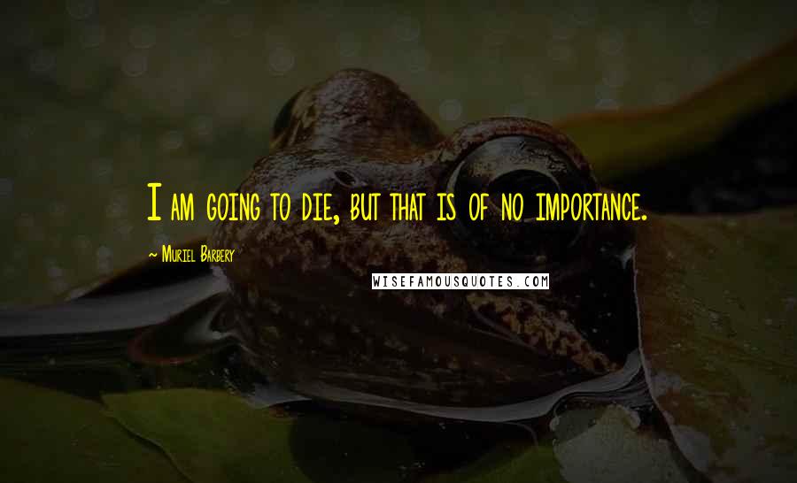 Muriel Barbery Quotes: I am going to die, but that is of no importance.