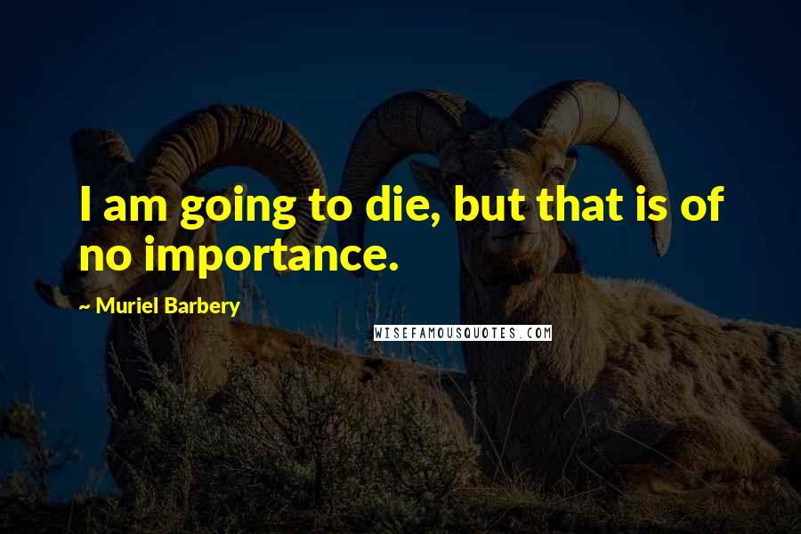 Muriel Barbery Quotes: I am going to die, but that is of no importance.