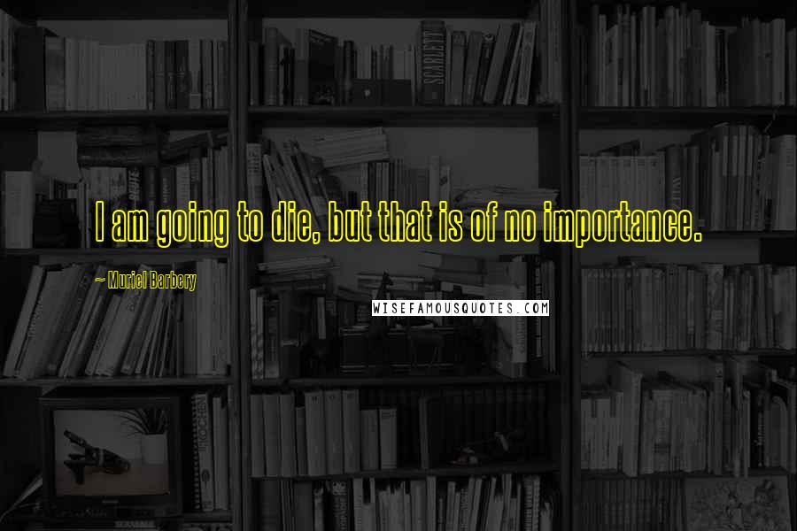 Muriel Barbery Quotes: I am going to die, but that is of no importance.