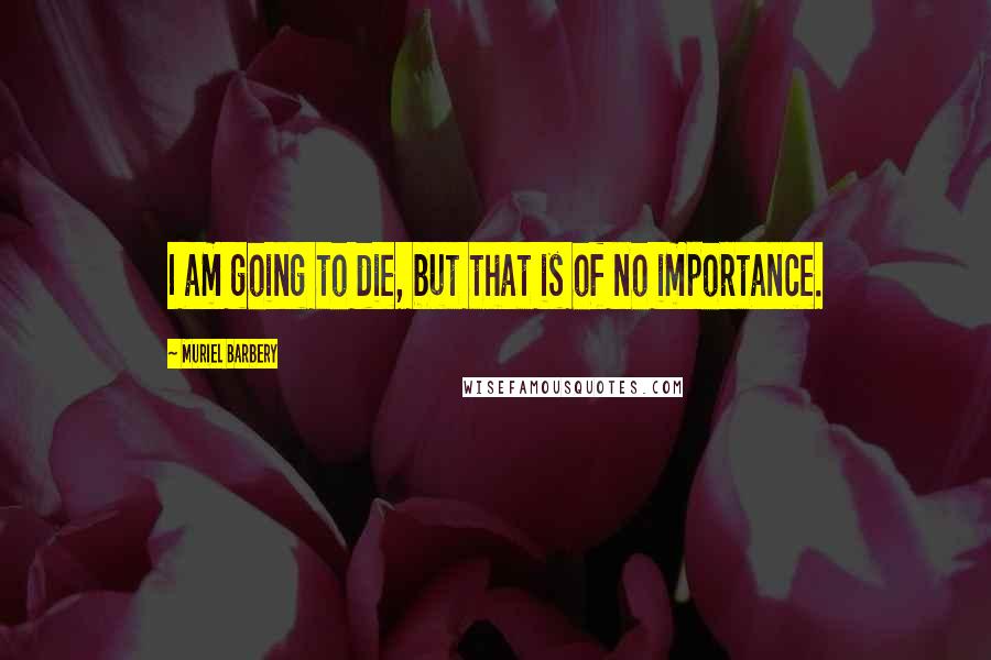 Muriel Barbery Quotes: I am going to die, but that is of no importance.