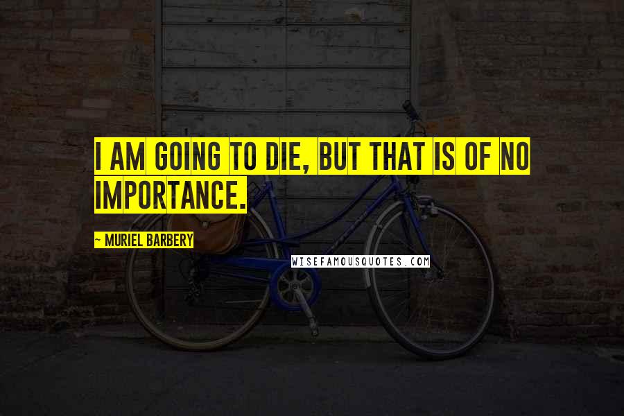 Muriel Barbery Quotes: I am going to die, but that is of no importance.