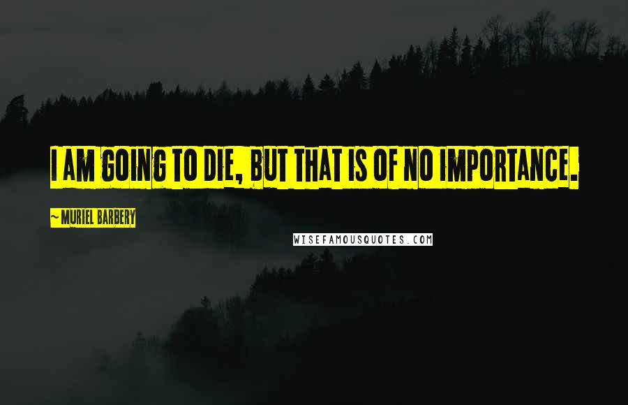 Muriel Barbery Quotes: I am going to die, but that is of no importance.