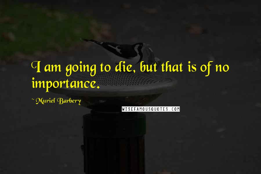 Muriel Barbery Quotes: I am going to die, but that is of no importance.