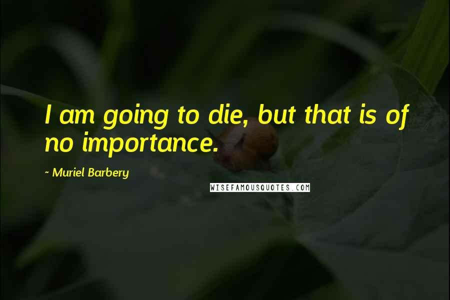 Muriel Barbery Quotes: I am going to die, but that is of no importance.