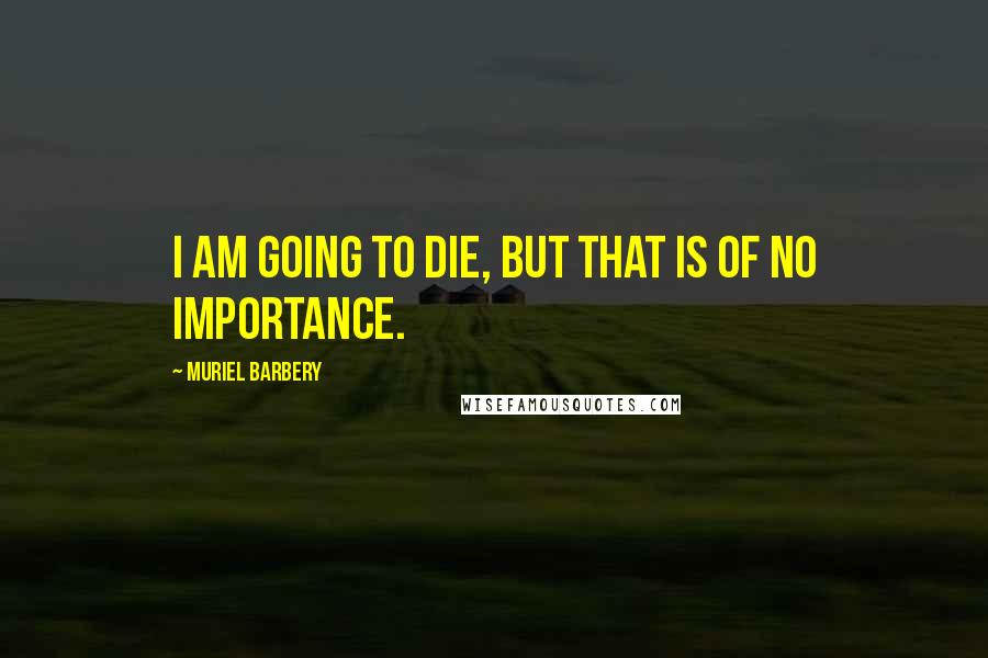 Muriel Barbery Quotes: I am going to die, but that is of no importance.