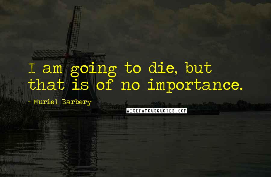 Muriel Barbery Quotes: I am going to die, but that is of no importance.