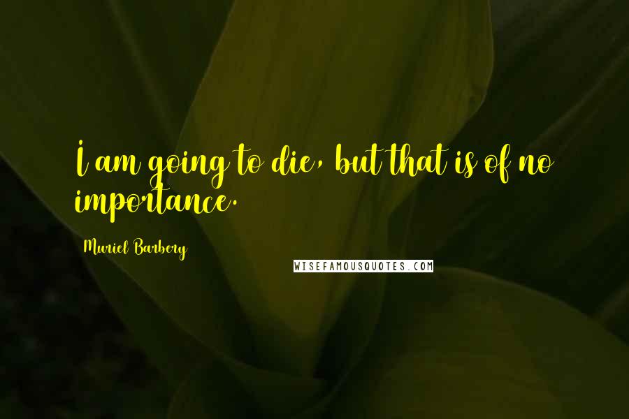 Muriel Barbery Quotes: I am going to die, but that is of no importance.