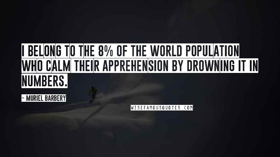 Muriel Barbery Quotes: I belong to the 8% of the world population who calm their apprehension by drowning it in numbers.