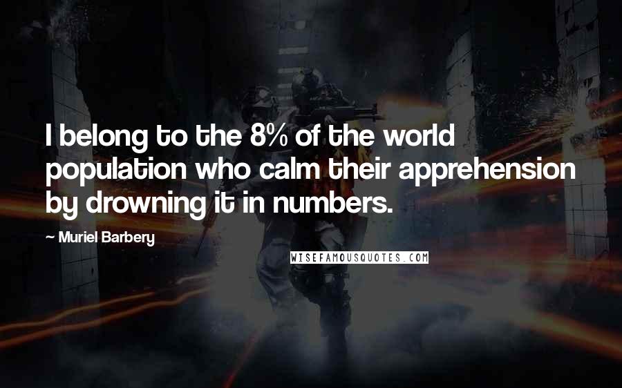 Muriel Barbery Quotes: I belong to the 8% of the world population who calm their apprehension by drowning it in numbers.