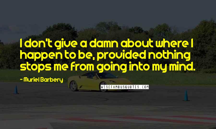 Muriel Barbery Quotes: I don't give a damn about where I happen to be, provided nothing stops me from going into my mind.