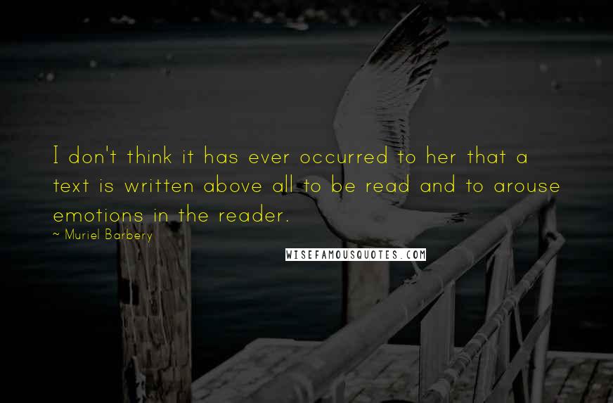 Muriel Barbery Quotes: I don't think it has ever occurred to her that a text is written above all to be read and to arouse emotions in the reader.