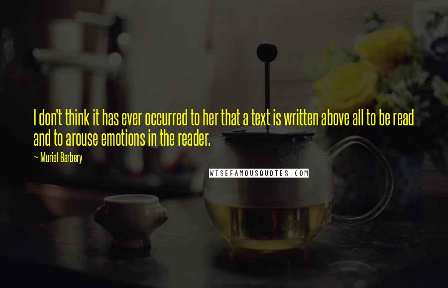 Muriel Barbery Quotes: I don't think it has ever occurred to her that a text is written above all to be read and to arouse emotions in the reader.