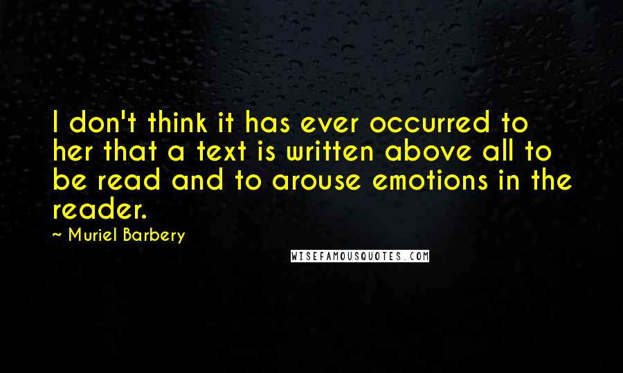 Muriel Barbery Quotes: I don't think it has ever occurred to her that a text is written above all to be read and to arouse emotions in the reader.