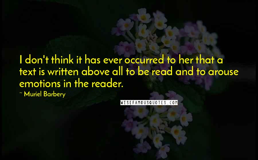 Muriel Barbery Quotes: I don't think it has ever occurred to her that a text is written above all to be read and to arouse emotions in the reader.