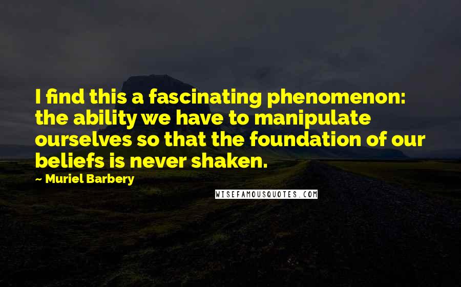 Muriel Barbery Quotes: I find this a fascinating phenomenon: the ability we have to manipulate ourselves so that the foundation of our beliefs is never shaken.