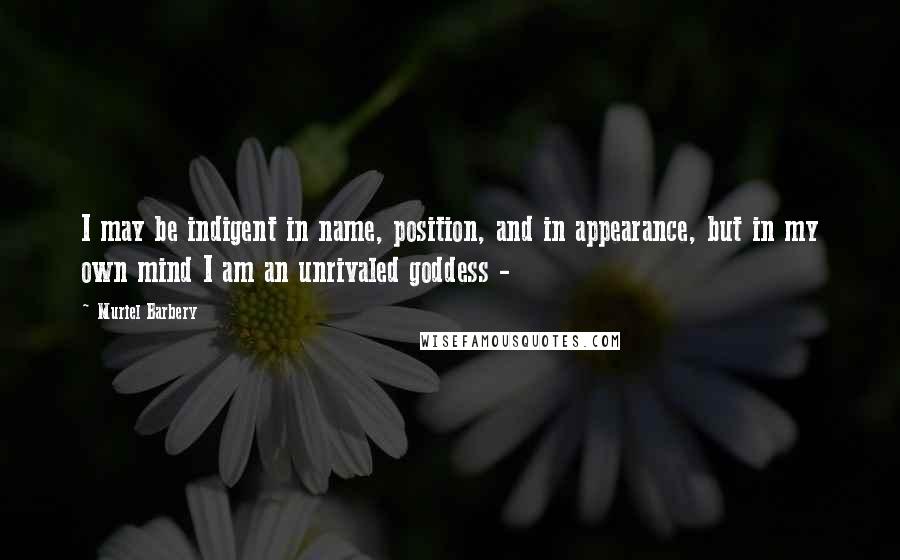 Muriel Barbery Quotes: I may be indigent in name, position, and in appearance, but in my own mind I am an unrivaled goddess -