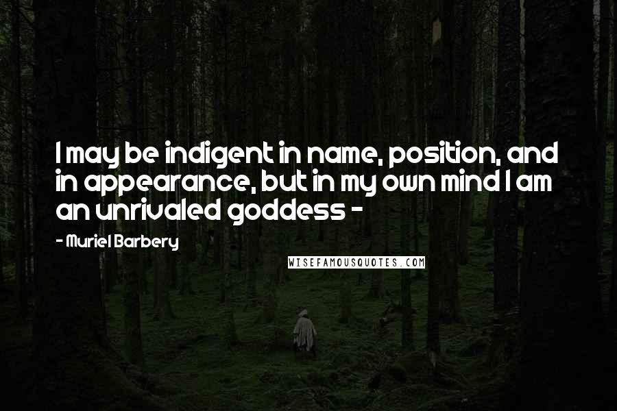 Muriel Barbery Quotes: I may be indigent in name, position, and in appearance, but in my own mind I am an unrivaled goddess -