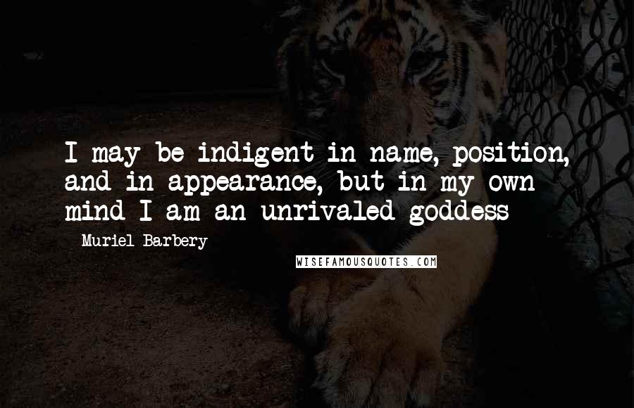 Muriel Barbery Quotes: I may be indigent in name, position, and in appearance, but in my own mind I am an unrivaled goddess -