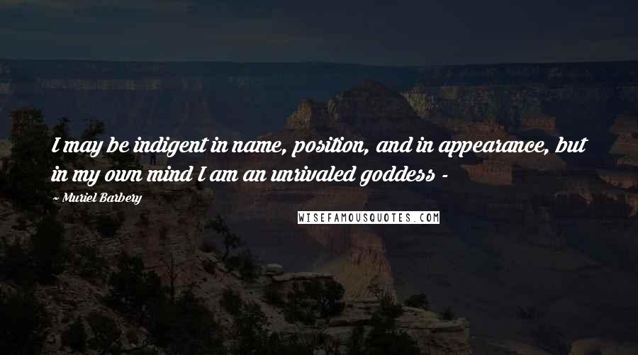 Muriel Barbery Quotes: I may be indigent in name, position, and in appearance, but in my own mind I am an unrivaled goddess -