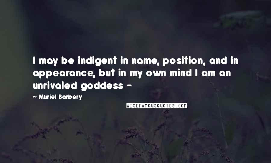 Muriel Barbery Quotes: I may be indigent in name, position, and in appearance, but in my own mind I am an unrivaled goddess -