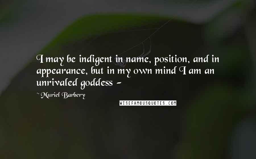 Muriel Barbery Quotes: I may be indigent in name, position, and in appearance, but in my own mind I am an unrivaled goddess -