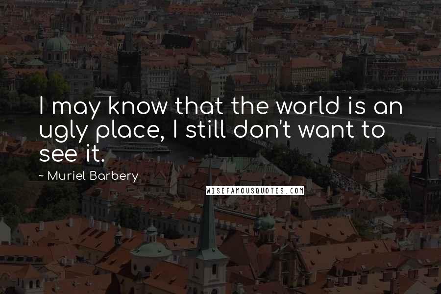 Muriel Barbery Quotes: I may know that the world is an ugly place, I still don't want to see it.