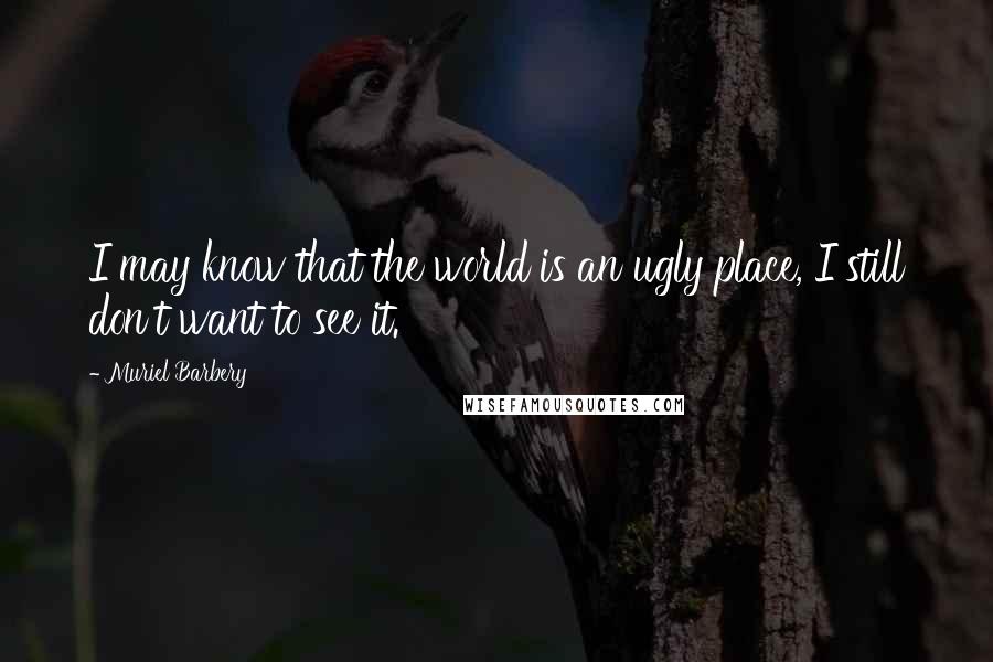 Muriel Barbery Quotes: I may know that the world is an ugly place, I still don't want to see it.
