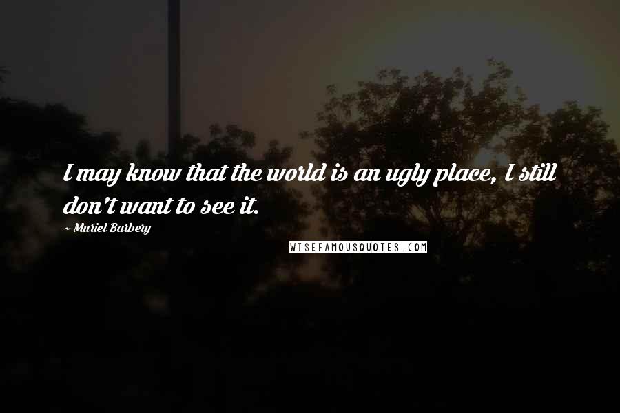 Muriel Barbery Quotes: I may know that the world is an ugly place, I still don't want to see it.