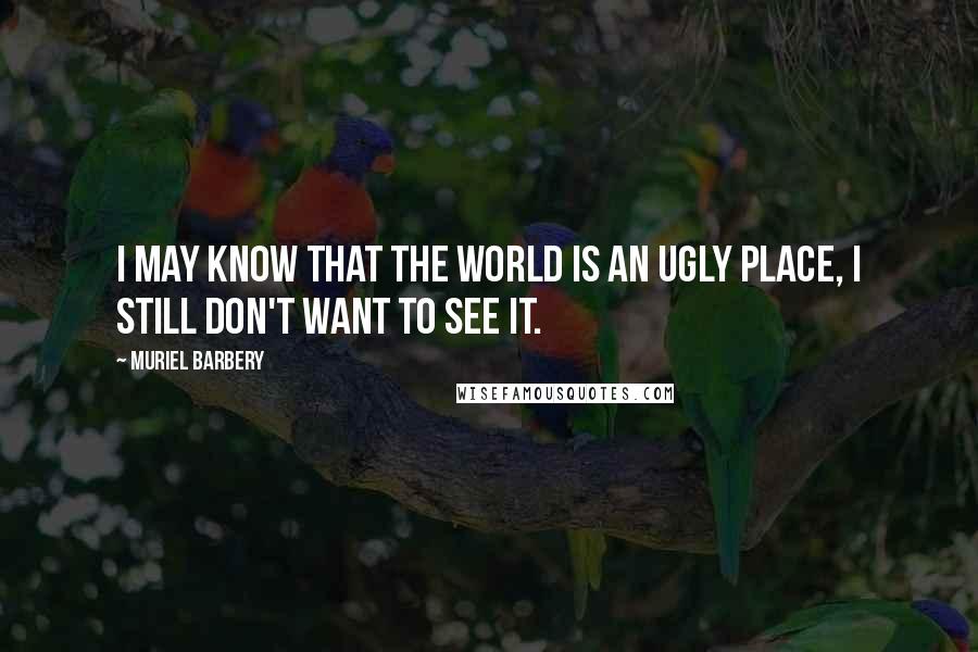 Muriel Barbery Quotes: I may know that the world is an ugly place, I still don't want to see it.