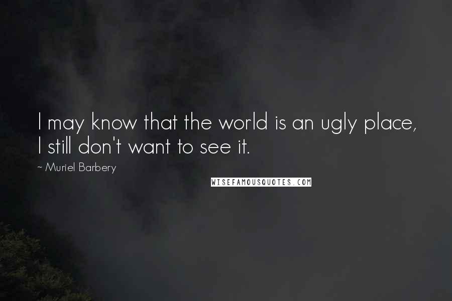 Muriel Barbery Quotes: I may know that the world is an ugly place, I still don't want to see it.