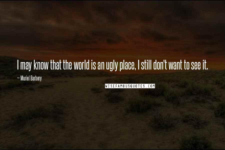 Muriel Barbery Quotes: I may know that the world is an ugly place, I still don't want to see it.