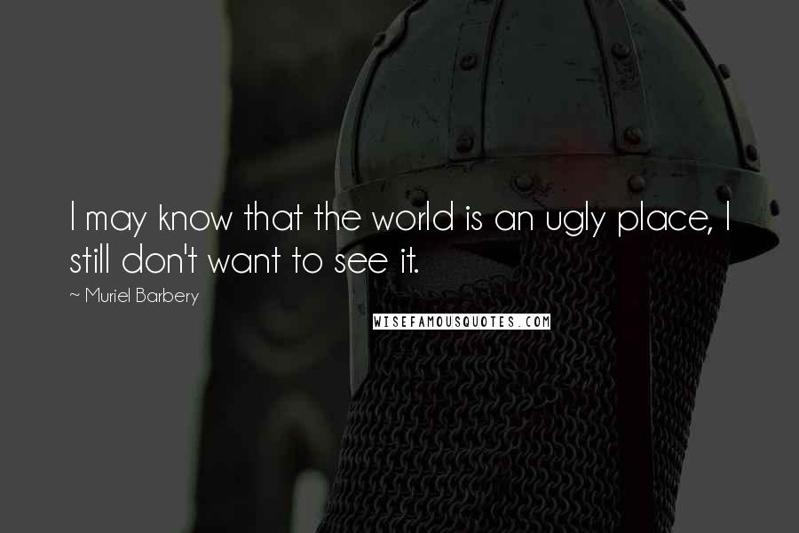 Muriel Barbery Quotes: I may know that the world is an ugly place, I still don't want to see it.