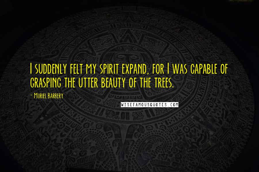 Muriel Barbery Quotes: I suddenly felt my spirit expand, for I was capable of grasping the utter beauty of the trees.