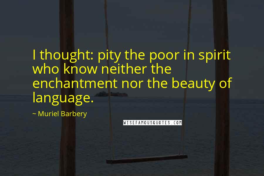Muriel Barbery Quotes: I thought: pity the poor in spirit who know neither the enchantment nor the beauty of language.
