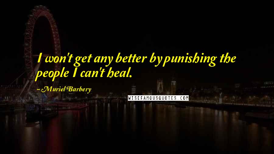 Muriel Barbery Quotes: I won't get any better by punishing the people I can't heal.