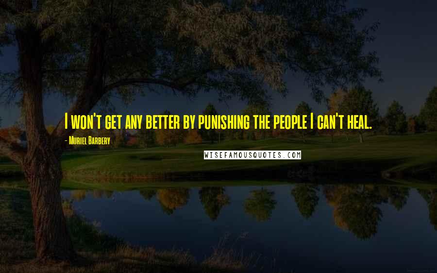 Muriel Barbery Quotes: I won't get any better by punishing the people I can't heal.